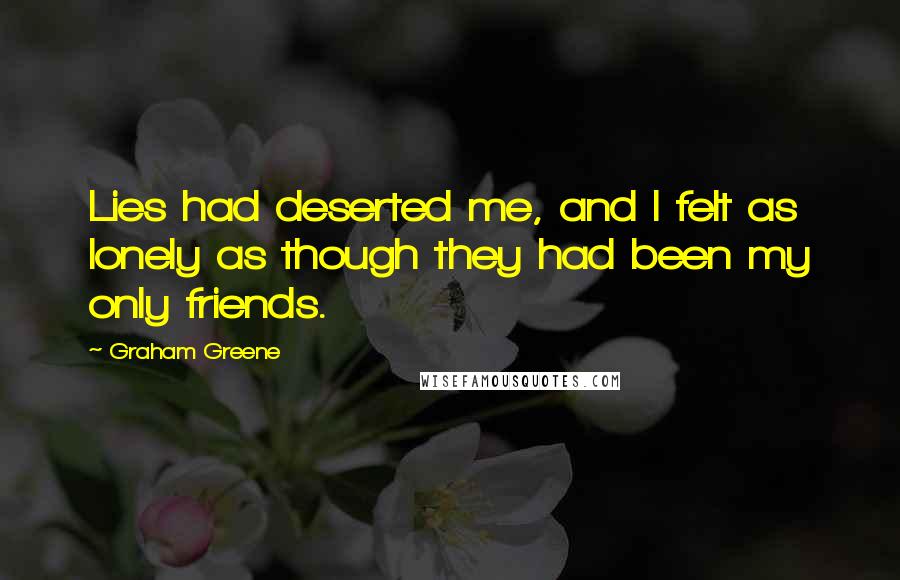 Graham Greene Quotes: Lies had deserted me, and I felt as lonely as though they had been my only friends.