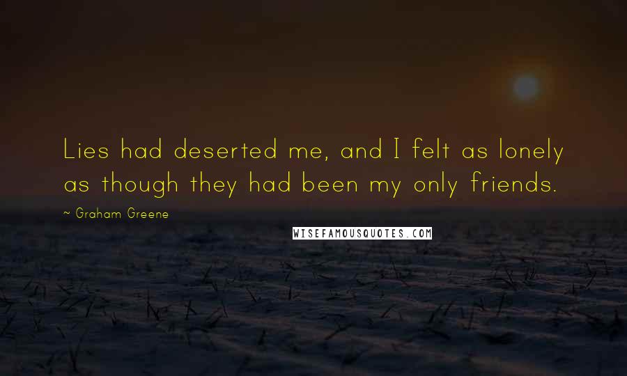 Graham Greene Quotes: Lies had deserted me, and I felt as lonely as though they had been my only friends.