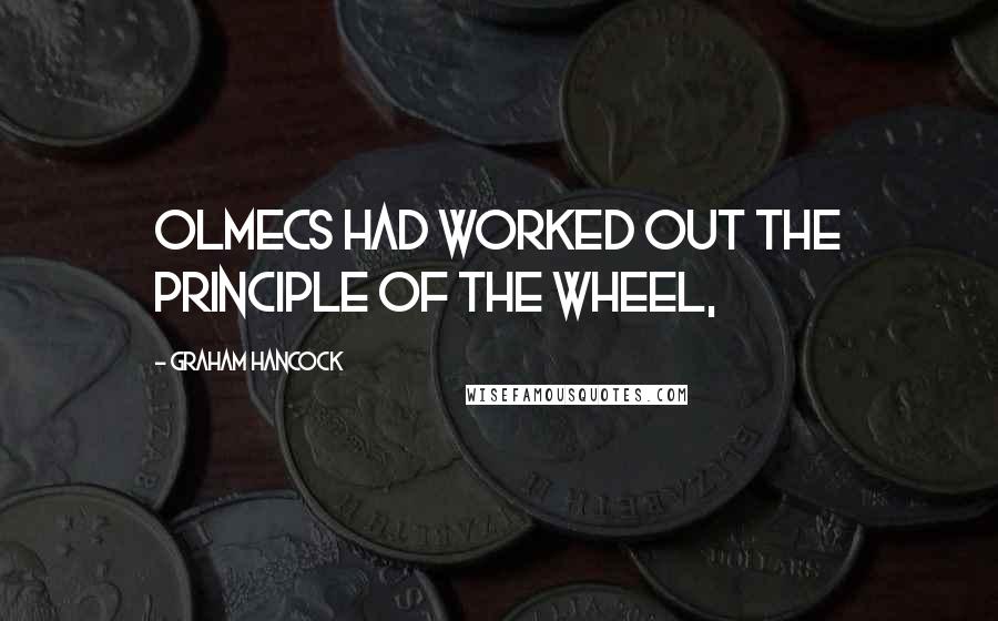 Graham Hancock Quotes: Olmecs had worked out the principle of the wheel,