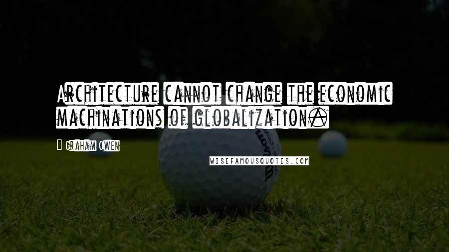 Graham Owen Quotes: Architecture cannot change the economic machinations of globalization.