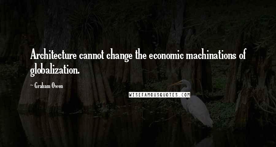 Graham Owen Quotes: Architecture cannot change the economic machinations of globalization.