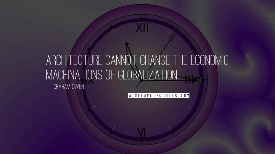 Graham Owen Quotes: Architecture cannot change the economic machinations of globalization.