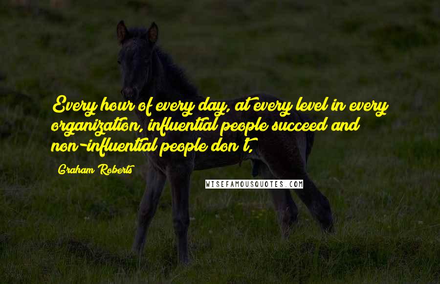 Graham Roberts Quotes: Every hour of every day, at every level in every organization, influential people succeed and non-influential people don't,