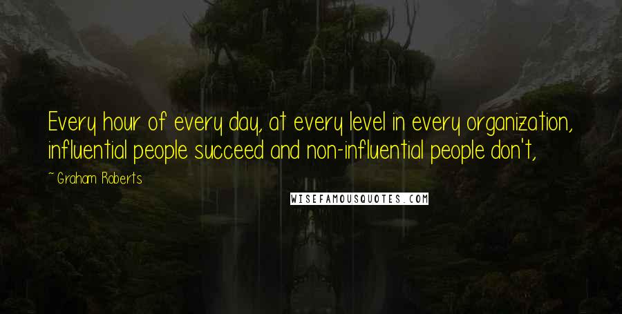 Graham Roberts Quotes: Every hour of every day, at every level in every organization, influential people succeed and non-influential people don't,