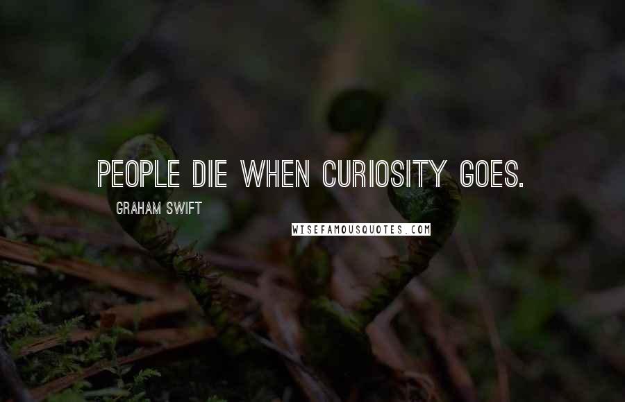 Graham Swift Quotes: People die when curiosity goes.