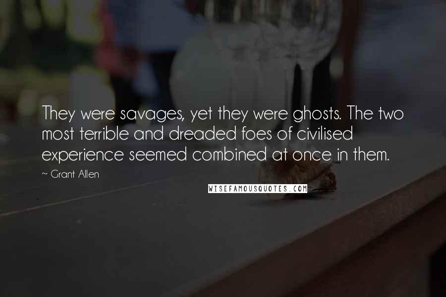 Grant Allen Quotes: They were savages, yet they were ghosts. The two most terrible and dreaded foes of civilised experience seemed combined at once in them.