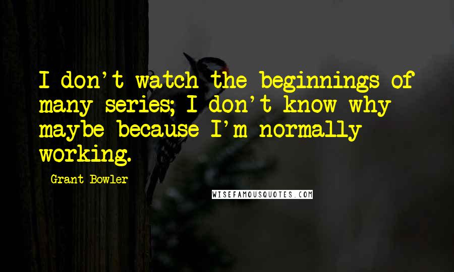 Grant Bowler Quotes: I don't watch the beginnings of many series; I don't know why - maybe because I'm normally working.