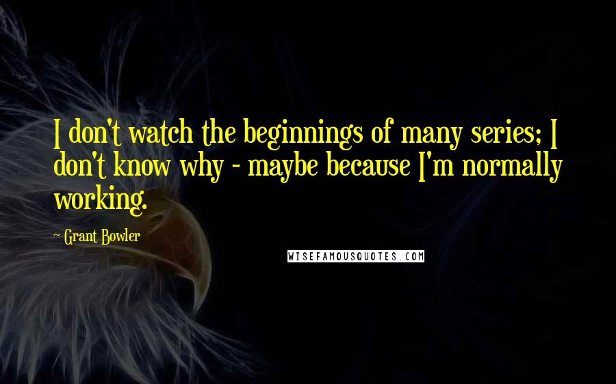 Grant Bowler Quotes: I don't watch the beginnings of many series; I don't know why - maybe because I'm normally working.