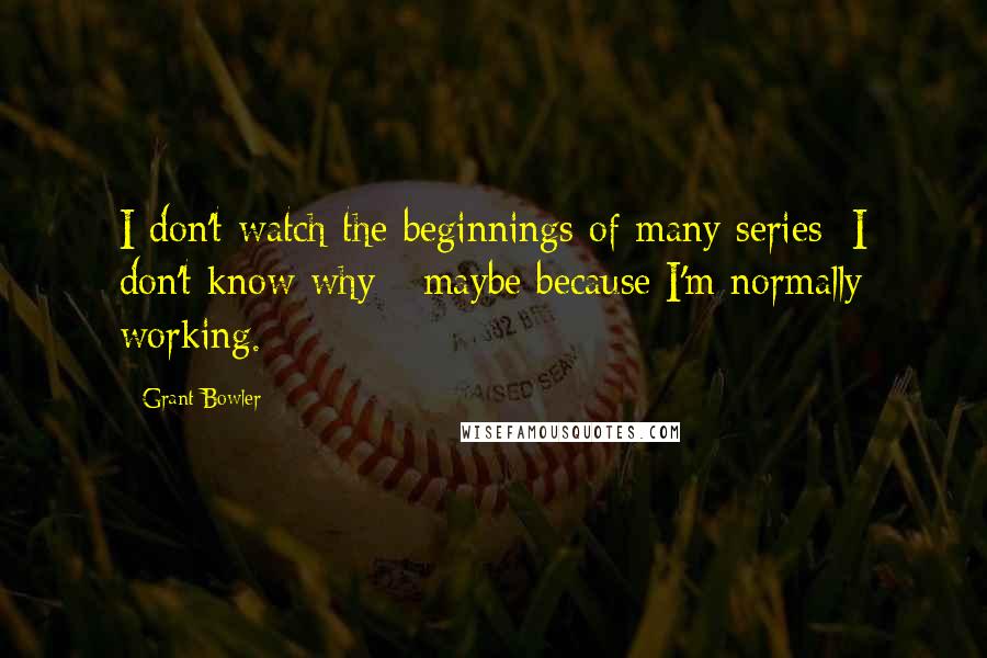 Grant Bowler Quotes: I don't watch the beginnings of many series; I don't know why - maybe because I'm normally working.