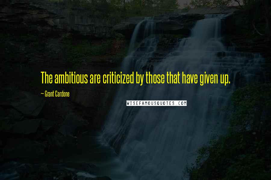 Grant Cardone Quotes: The ambitious are criticized by those that have given up.