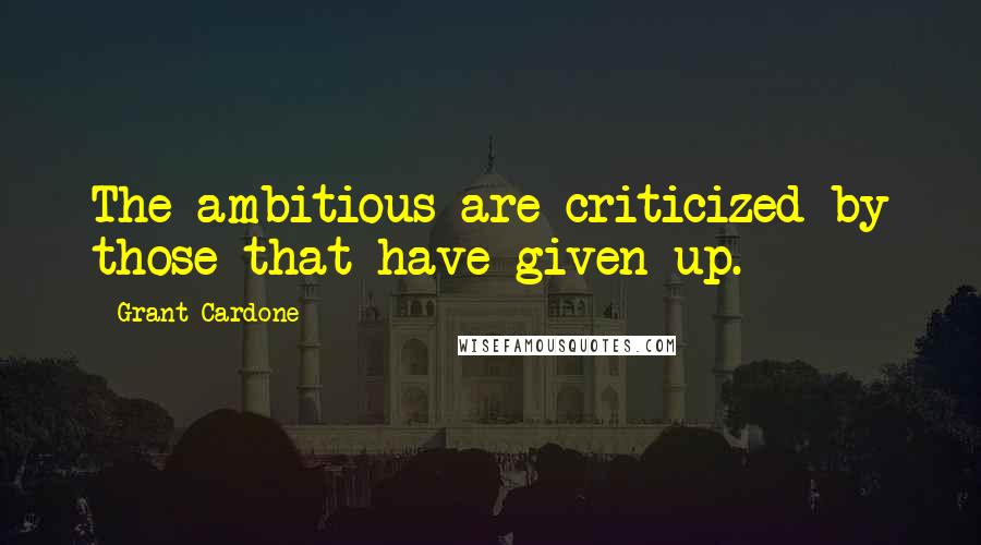 Grant Cardone Quotes: The ambitious are criticized by those that have given up.