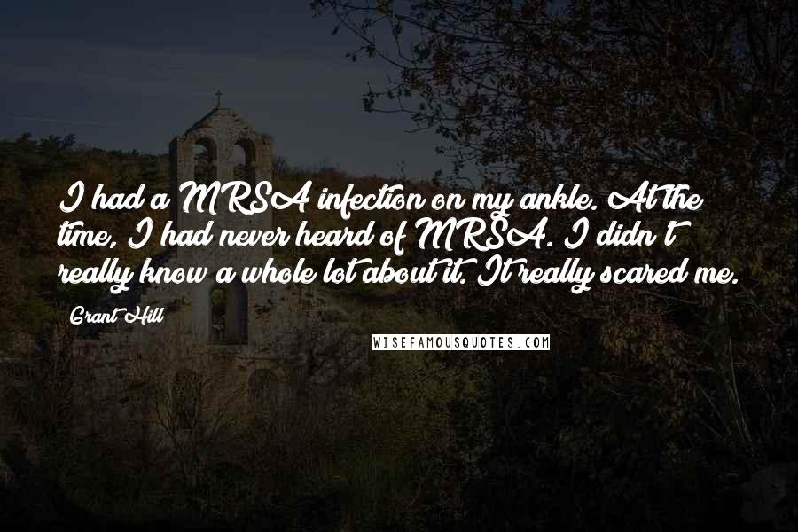 Grant Hill Quotes: I had a MRSA infection on my ankle. At the time, I had never heard of MRSA. I didn't really know a whole lot about it. It really scared me.