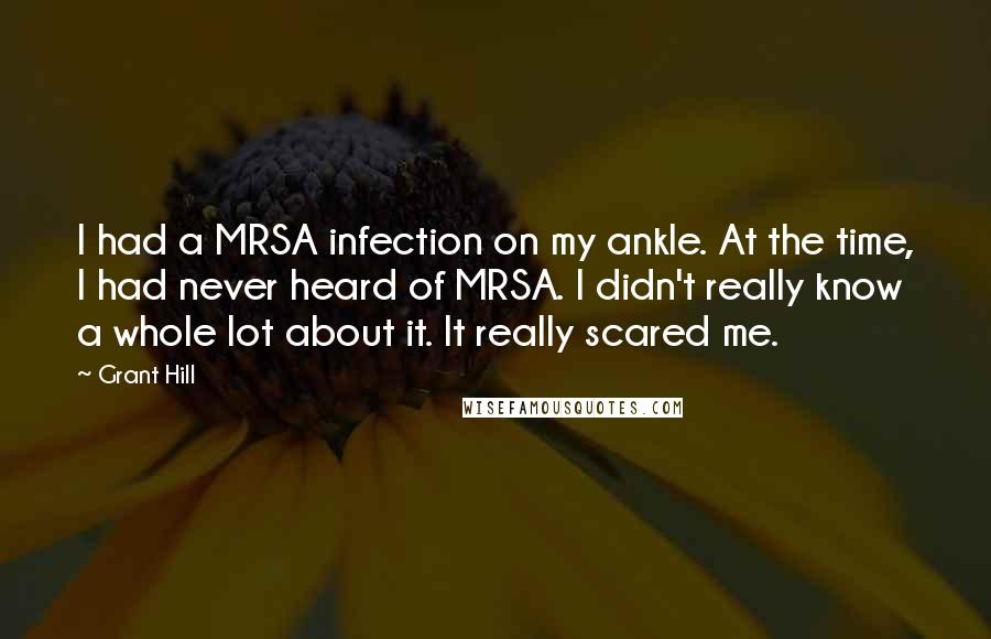 Grant Hill Quotes: I had a MRSA infection on my ankle. At the time, I had never heard of MRSA. I didn't really know a whole lot about it. It really scared me.