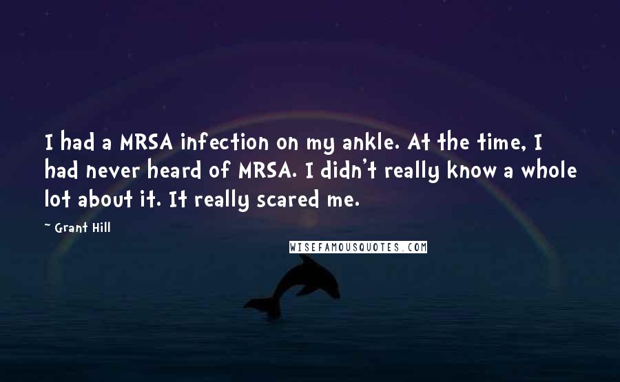 Grant Hill Quotes: I had a MRSA infection on my ankle. At the time, I had never heard of MRSA. I didn't really know a whole lot about it. It really scared me.