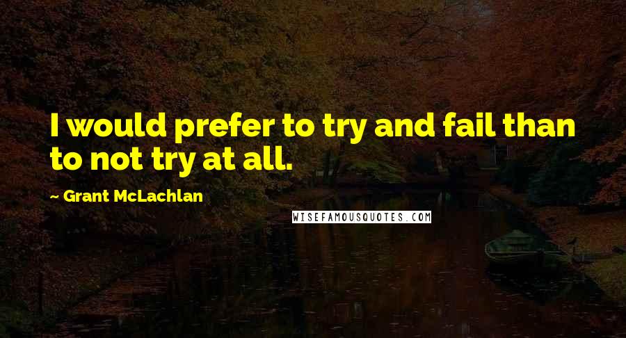 Grant McLachlan Quotes: I would prefer to try and fail than to not try at all.