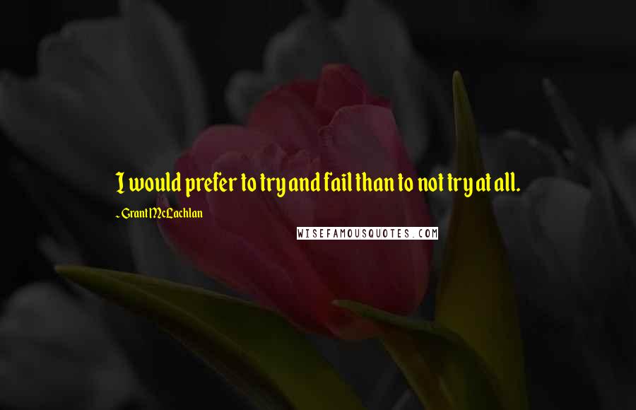 Grant McLachlan Quotes: I would prefer to try and fail than to not try at all.