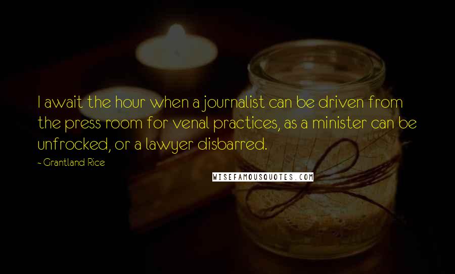 Grantland Rice Quotes: I await the hour when a journalist can be driven from the press room for venal practices, as a minister can be unfrocked, or a lawyer disbarred.