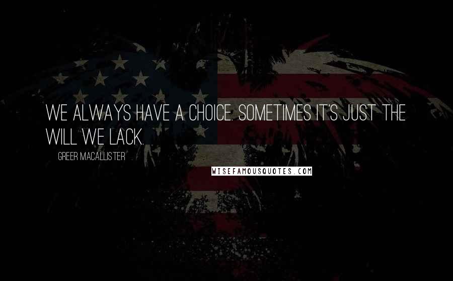 Greer Macallister Quotes: We always have a choice. Sometimes it's just the will we lack.