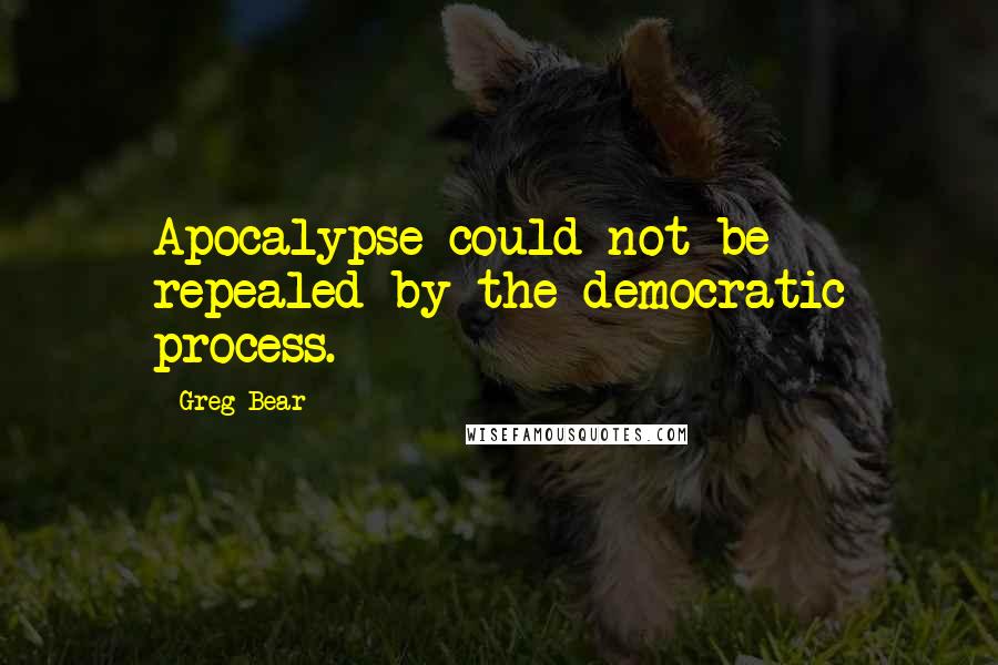 Greg Bear Quotes: Apocalypse could not be repealed by the democratic process.