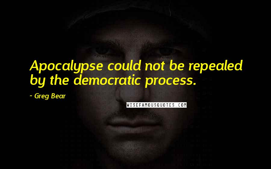 Greg Bear Quotes: Apocalypse could not be repealed by the democratic process.