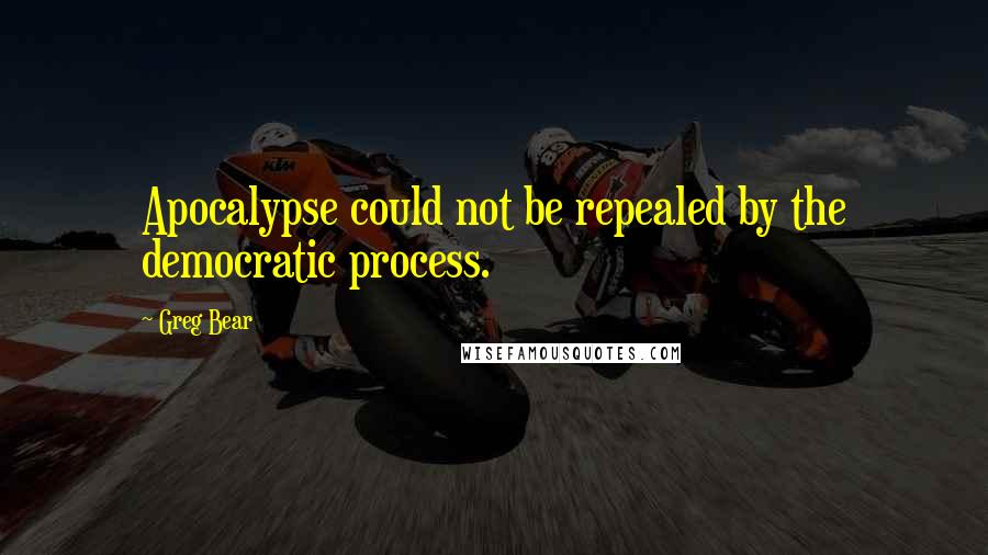 Greg Bear Quotes: Apocalypse could not be repealed by the democratic process.