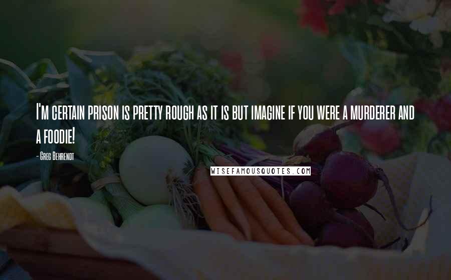 Greg Behrendt Quotes: I'm certain prison is pretty rough as it is but imagine if you were a murderer and a foodie!