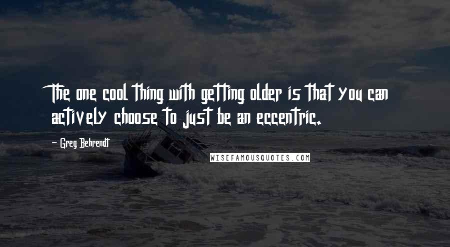 Greg Behrendt Quotes: The one cool thing with getting older is that you can actively choose to just be an eccentric.