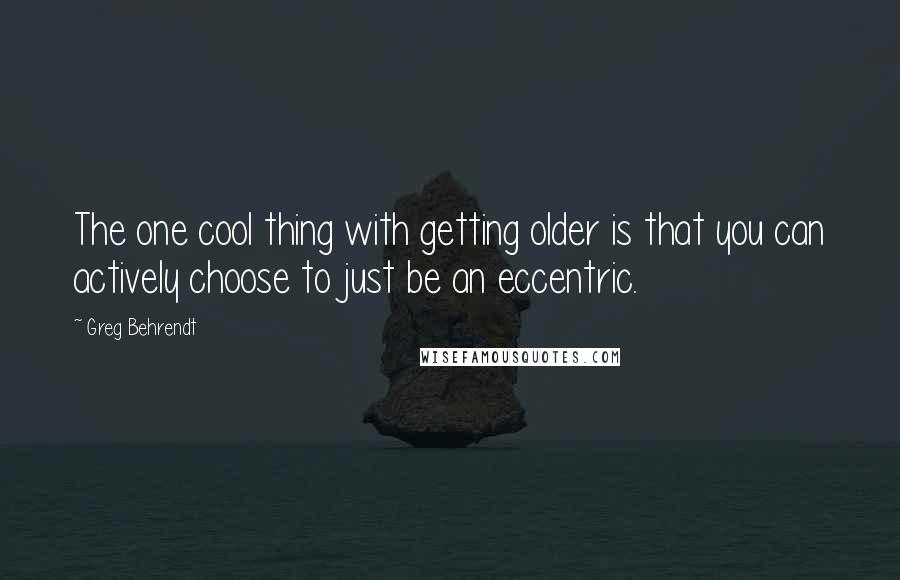 Greg Behrendt Quotes: The one cool thing with getting older is that you can actively choose to just be an eccentric.