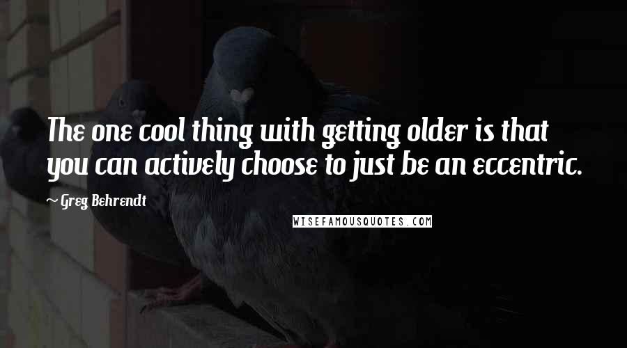 Greg Behrendt Quotes: The one cool thing with getting older is that you can actively choose to just be an eccentric.