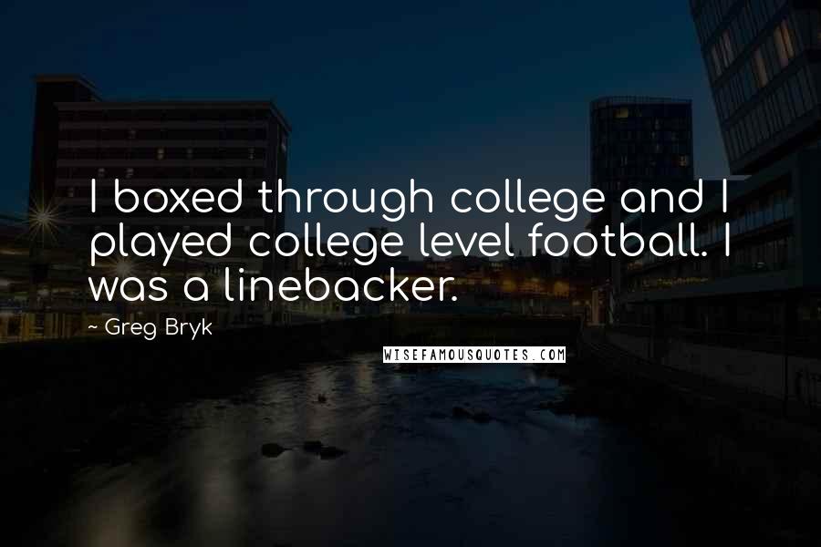 Greg Bryk Quotes: I boxed through college and I played college level football. I was a linebacker.