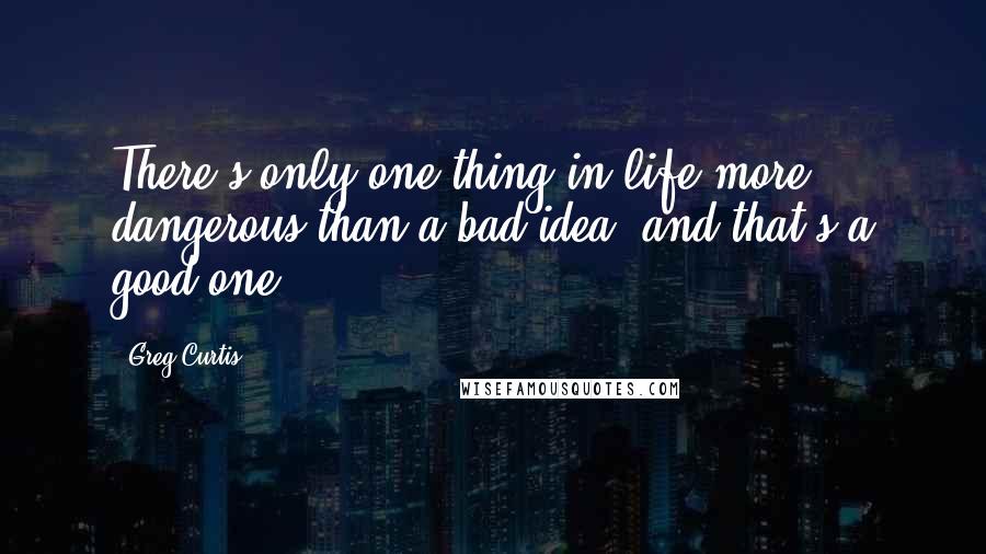 Greg Curtis Quotes: There's only one thing in life more dangerous than a bad idea, and that's a good one.