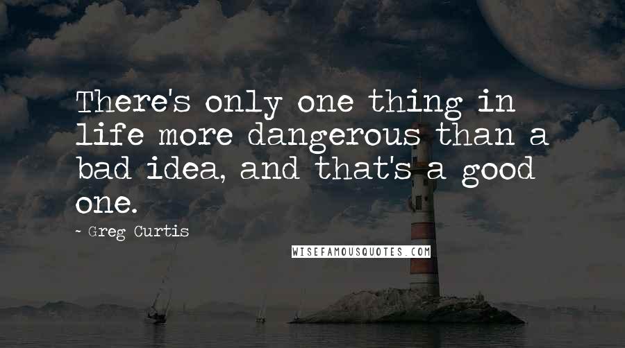 Greg Curtis Quotes: There's only one thing in life more dangerous than a bad idea, and that's a good one.