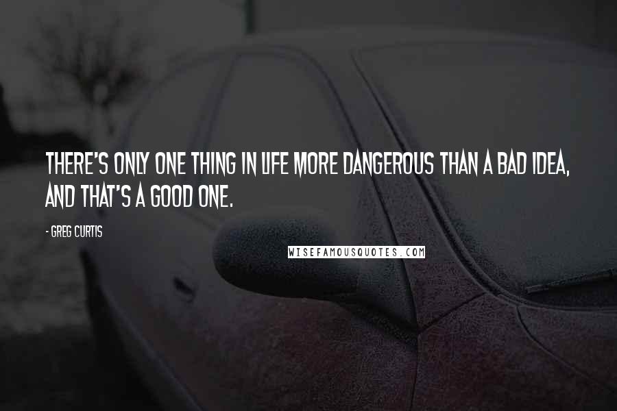 Greg Curtis Quotes: There's only one thing in life more dangerous than a bad idea, and that's a good one.