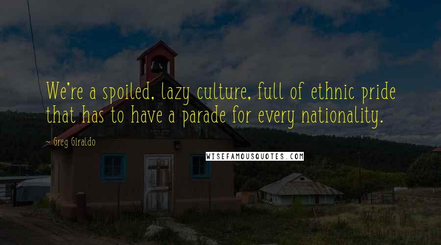 Greg Giraldo Quotes: We're a spoiled, lazy culture, full of ethnic pride that has to have a parade for every nationality.