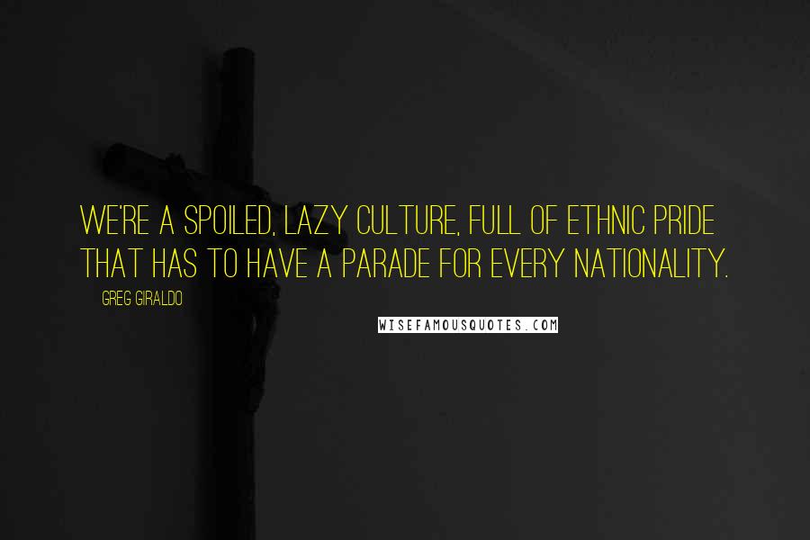 Greg Giraldo Quotes: We're a spoiled, lazy culture, full of ethnic pride that has to have a parade for every nationality.