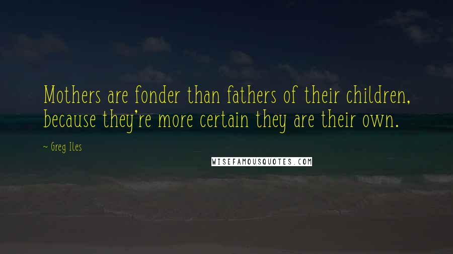 Greg Iles Quotes: Mothers are fonder than fathers of their children, because they're more certain they are their own.