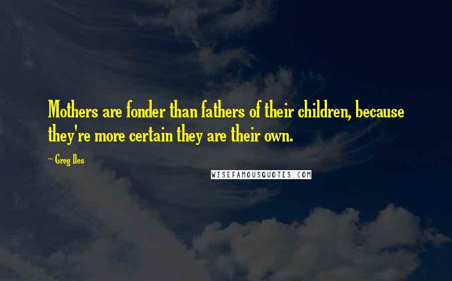 Greg Iles Quotes: Mothers are fonder than fathers of their children, because they're more certain they are their own.