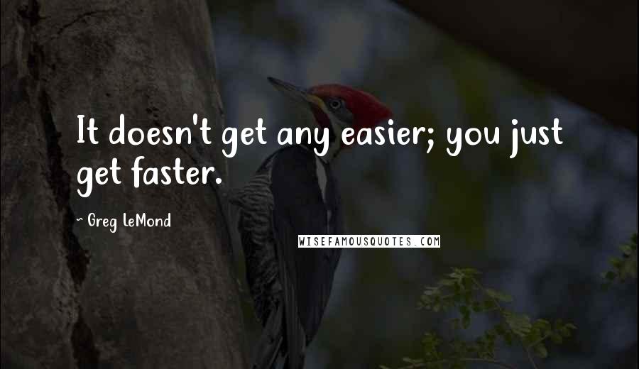 Greg LeMond Quotes: It doesn't get any easier; you just get faster.