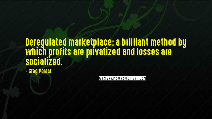 Greg Palast Quotes: Deregulated marketplace: a brilliant method by which profits are privatized and losses are socialized.