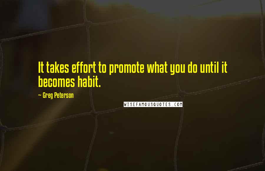 Greg Peterson Quotes: It takes effort to promote what you do until it becomes habit.