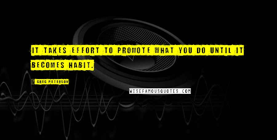 Greg Peterson Quotes: It takes effort to promote what you do until it becomes habit.