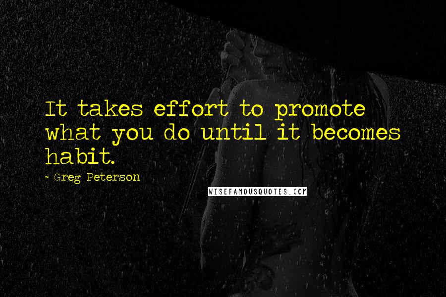 Greg Peterson Quotes: It takes effort to promote what you do until it becomes habit.