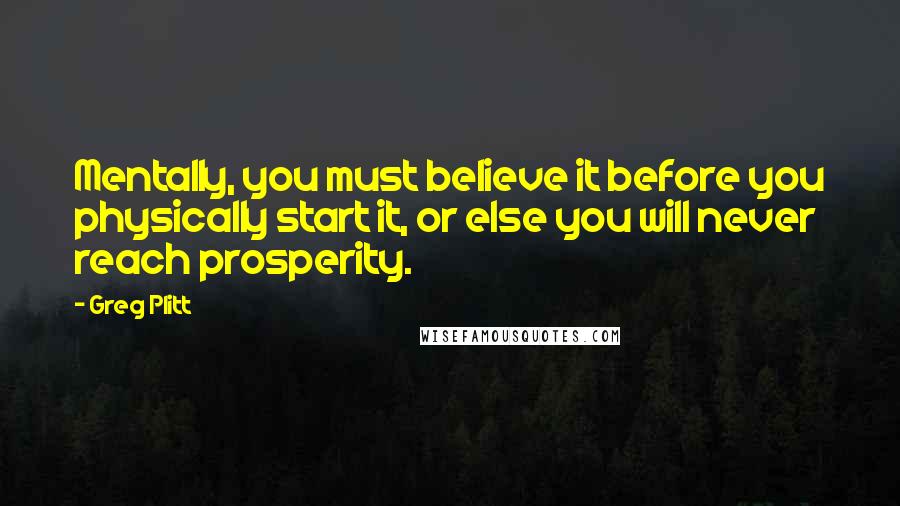 Greg Plitt Quotes: Mentally, you must believe it before you physically start it, or else you will never reach prosperity.