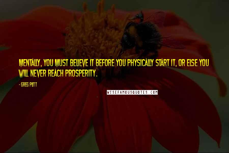 Greg Plitt Quotes: Mentally, you must believe it before you physically start it, or else you will never reach prosperity.