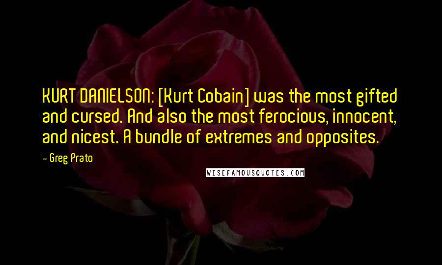 Greg Prato Quotes: KURT DANIELSON: [Kurt Cobain] was the most gifted and cursed. And also the most ferocious, innocent, and nicest. A bundle of extremes and opposites.