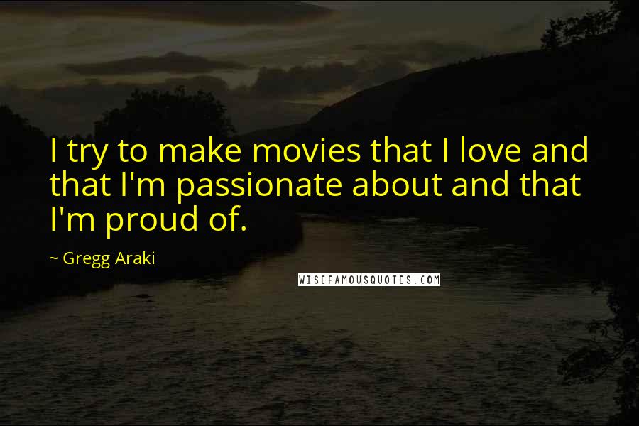 Gregg Araki Quotes: I try to make movies that I love and that I'm passionate about and that I'm proud of.