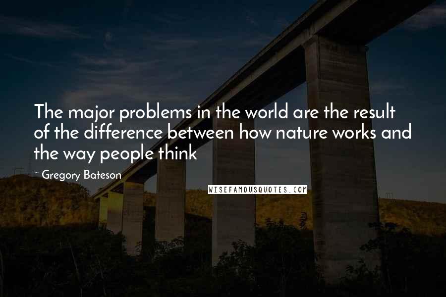 Gregory Bateson Quotes: The major problems in the world are the result of the difference between how nature works and the way people think