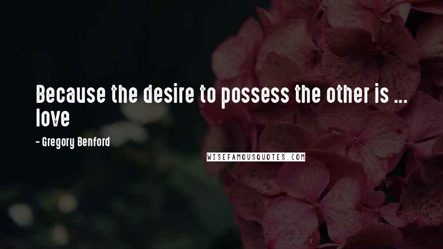 Gregory Benford Quotes: Because the desire to possess the other is ... love