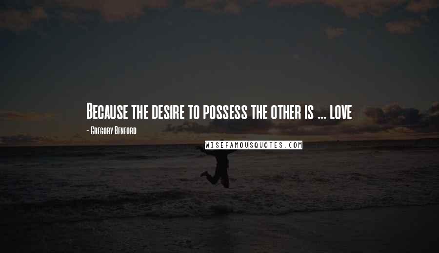 Gregory Benford Quotes: Because the desire to possess the other is ... love