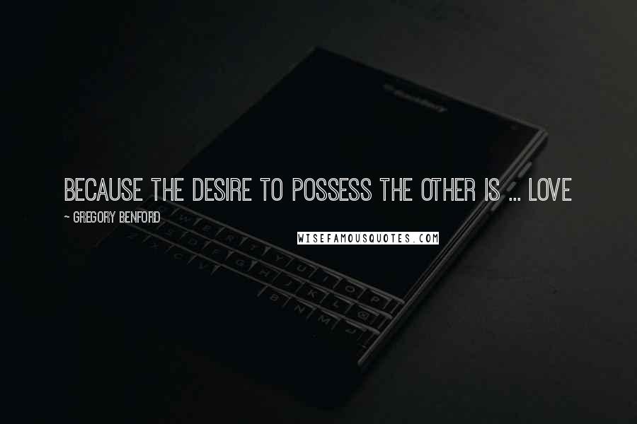 Gregory Benford Quotes: Because the desire to possess the other is ... love